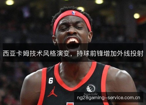 西亚卡姆技术风格演变,持球前锋增加外线投射 西亚卡姆技术风格演变,持球前锋增加外线投射
