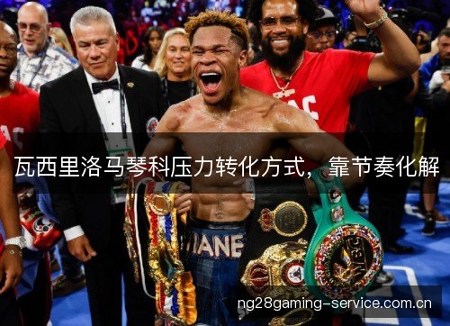 瓦西里洛马琴科压力转化方式,靠节奏化解 瓦西里洛马琴科压力转化方式,靠节奏化解