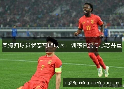 某海归球员状态高峰成因,训练恢复与心态并重 某海归球员状态高峰成因,训练恢复与心态并重